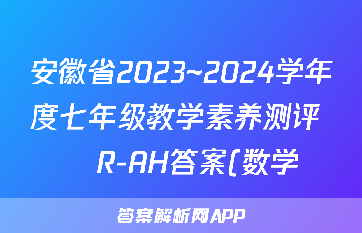安徽省2023~2024学年度七年级教学素养测评 ☐R-AH答案(数学)